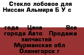 Стекло лобовое для Ниссан Альмира Б/У с 2014 года. › Цена ­ 5 000 - Все города Авто » Продажа запчастей   . Мурманская обл.,Оленегорск г.